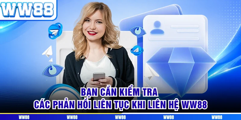 Bạn cần kiểm tra các phản hồi liên tục khi liên hệ WW88
